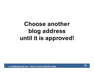  © virtualhelpmanila.com – How to Create A WordPress Blog 22
Choose another
blog address
until it is approved!
 