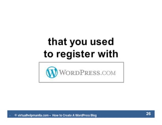  © virtualhelpmanila.com – How to Create A WordPress Blog 26
that you used
to register with
 