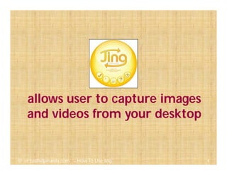 allows user to capture images
and videos from your desktop
4@ virtualhelpmanila.com - How To Use Jing
 