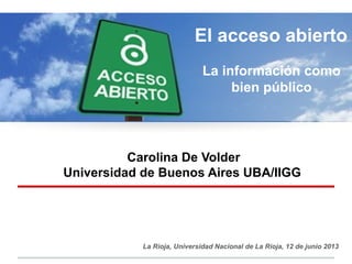 Carolina De Volder
Universidad de Buenos Aires UBA/IIGG
La Rioja, Universidad Nacional de La Rioja, 12 de junio 2013
El acceso abierto
La información como
bien público
 