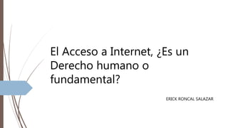 El Acceso a Internet, ¿Es un
Derecho humano o
fundamental?
ERICK RONCAL SALAZAR
 