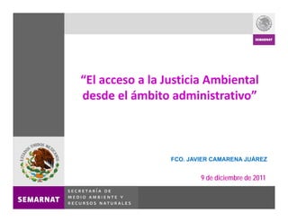 “El acceso a la Justicia Ambiental 
desde el ámbito administrativo”



                 FCO. JAVIER CAMARENA JUÁREZ


                         9 de diciembre de 2011
 