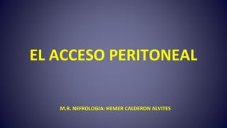 EL ACCESO PERITONEAL
M.R. NEFROLOGIA: HEMER CALDERON ALVITES
 