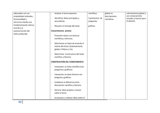 2. Proceso epistemológico; un pensamiento y modo de actuar lógico, crítico y creativo 
La construcción del conocimiento y el desarrollo de las destrezas, es decir, la dimensión epistemológica se 
proyecta en el diseño curricular a través del enfrentamiento de situaciones y problemas reales de la vida, y de 
métodos participativos, para llevar a los estudiantes a alcanzar los logros de desempeño que demanda el perfil 
de salida de la Educación General Básica, con un pensamiento lógico, crítico y creativo. Esto implica: 
• Observar, analizar, comparar, ordenar, entramar y graficar las ideas esenciales y secundarias 
ínterrelacionadas entre sí, buscando aspectos comunes, relaciones lógicas y generalizaciones de las ideas. 
• Reflexionar, valorar y criticar sobre conceptos, hechos y procesos de estudio. 
• Elaborar, generar y producir soluciones novedosas y nuevas alternativas desde variadas lógicas de 
pensamiento y formas de actuar. 
El desarrollo de un pensamiento 
lógico y sistémico 
El desarrollo de un pensamiento 
crítico y creativo 
• Realizar procesos de análisis y 
síntesis. 
• Determinar lo principal y lo 
secundario. 
• Establecer interrelaciones: nexos. 
• Diagramar y representar el proceso 
de interpretación: mapeo cognitivo. 
• Modelación de soluciones con 
proyección sistémica. 
• Promover análisis cualitativos, 
precisando el objeto de estudio: las 
cualidades, lo diferente, lo relevan-te, 
lo insustancial, lo óptimo.etc. 
• Establecer juicios de valor: 
valoración fundamentada de lo 
positivo y negativo, y lo conveniente 
o no. Saber cómo cambiar y mejorar, 
es decir, encontrar otra posible 
solución. 
• Incentivar soluciones novedosas, 
originales, con valores agregados, 
etc. 
3. Una visión crítica de la Pedagogía: un aprendizaje productivo y significativo 
Esta proyección epistemológica tiene sustento teórico en las diferentes visiones de la Pedagogía crítica, que se 
fundamenta, en lo esencial, en el incremento del protagonismo de los estudiantes, en el proceso educativo, 
sobre la base de la interpretación y solución de problemas y de la participación activa en la transformación de 
la sociedad. En esta perspectiva pedagógica, la actividad de aprendizaje debe desarrollarse, esencialmente, por 
vías productivas y significativas que dinamicen la actividad de estudio, para llegar a la metacognición por 
procesos tales como: 
 