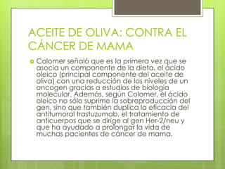 ACEITE DE OLIVA: CONTRA EL
CÁNCER DE MAMA
 Colomer señaló que es la primera vez que se
asocia un componente de la dieta, ...
