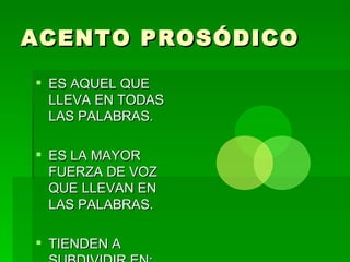 ACENTO PROSÓDICO
 ES AQUEL QUE
  LLEVA EN TODAS
  LAS PALABRAS.

 ES LA MAYOR
  FUERZA DE VOZ
  QUE LLEVAN EN
  LAS PALABRAS.

 TIENDEN A
 