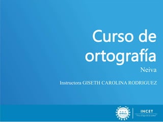 Curso de
ortografía
Neiva
Instructora GISETH CAROLINA RODRIGUEZ
 