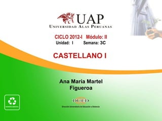 CICLO 2012-I Módulo: II
Unidad: I   Semana: 3C


CASTELLANO I


  Ana María Martel
     Figueroa
 
