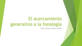 El acercamiento
generativo a la fonología
Clark, Yallop y Fletcher (2007)
 