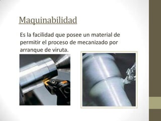Maquinabilidad
Es la facilidad que posee un material de
permitir el proceso de mecanizado por
arranque de viruta.
 