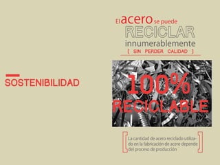 Sostenibilidad 
acero 
El se puede 
innumerablemente 
( sin perder calidad ) 
100% 
rECICLABLE 
La cantidad de acero reciclado utiliza-do 
en la fabricación de acero depende 
del proceso de producción 
 