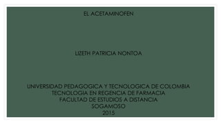 EL ACETAMINOFEN
LIZETH PATRICIA NONTOA
UNIVERSIDAD PEDAGOGICA Y TECNOLOGICA DE COLOMBIA
TECNOLOGIA EN REGENCIA DE FARMACIA
FACULTAD DE ESTUDIOS A DISTANCIA
SOGAMOSO
2015
 