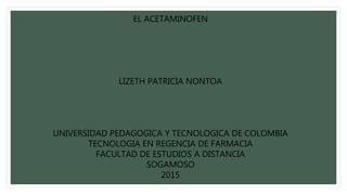 EL ACETAMINOFEN
LIZETH PATRICIA NONTOA
UNIVERSIDAD PEDAGOGICA Y TECNOLOGICA DE COLOMBIA
TECNOLOGIA EN REGENCIA DE FARMACIA
FACULTAD DE ESTUDIOS A DISTANCIA
SOGAMOSO
2015
 