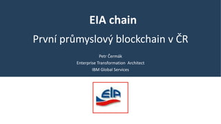EIA chain
První průmyslový blockchain v ČR
Petr Čermák
Enterprise Transformation Architect
IBM Global Services
 