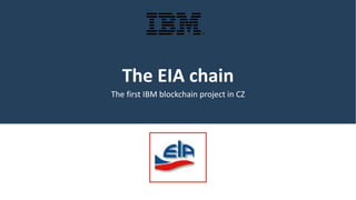 The EIA chain
The first IBM blockchain project in CZ
 