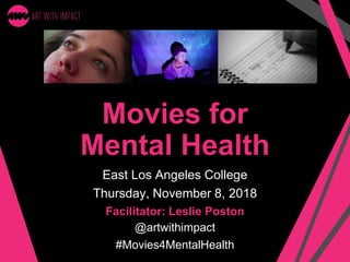 Movies for
Mental Health
East Los Angeles College
Thursday, November 8, 2018
Facilitator: Leslie Poston
@artwithimpact
#Movies4MentalHealth
 
