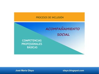José María Olayo olayo.blogspot.com
ACOMPAÑAMIENTO
SOCIAL
PROCESOS DE INCLUSIÓN
COMPETENCIAS
PROFESIONALES
BÁSICAS
 