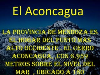 El Aconcagua
La provincia de Mendoza es
  el hogar del punto mas
 alto occidente . El cerro
   Aconcagua, ,con 6.959
 metros sobre el nivel del
    mar , ubicado a 180
 
