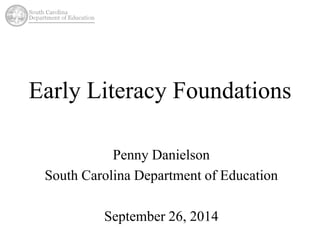 Early Literacy Foundations 
Penny Danielson 
South Carolina Department of Education 
September 26, 2014 
 