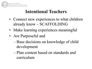 • Connect new experiences to what children 
already know – SCAFFOLDING 
• Make learning experiences meaningful 
• Are Purposeful and 
– Base decisions on knowledge of child 
development 
– Plan content based on standards and 
curriculum 
 