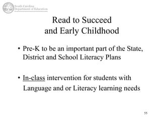 Read to Succeed 
and Early Childhood 
• Pre-K to be an important part of the State, 
District and School Literacy Plans 
• In-class intervention for students with 
Language and or Literacy learning needs 
55 
 