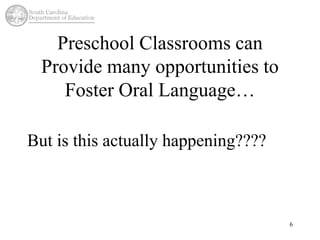 Preschool Classrooms can 
Provide many opportunities to 
Foster Oral Language… 
But is this actually happening???? 
6 
 