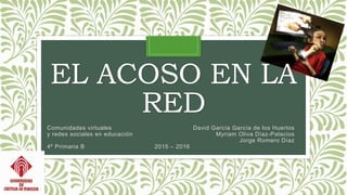 EL ACOSO EN LA
RED
Comunidades virtuales David García García de los Huertos
y redes sociales en educación Myriam Oliva Díaz-Palacios
Jorge Romero Díaz
4º Primaria B 2015 – 2016
 