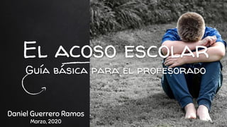 El acoso escolar
Guía básica para el profesorado
Daniel Guerrero Ramos
Marzo, 2020
 