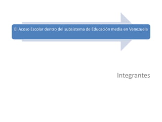 El Acoso Escolar dentro del subsistema de Educación media en Venezuela 
Integrantes 
 