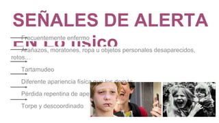 SEÑALES DE ALERTA
EN Lo físicoFrecuentemente enfermo
Arañazos, moratones, ropa u objetos personales desaparecidos,
rotos…
Tartamudeo
Diferente apariencia física que los demás
Pérdida repentina de apetito
Torpe y descoordinado
 