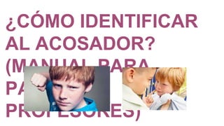 ¿CÓMO IDENTIFICAR
AL ACOSADOR?
(MANUAL PARA
PADRES Y
PROFESORES)
 