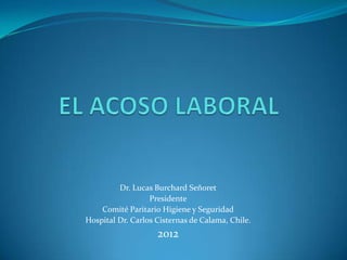 Dr. Lucas Burchard Señoret
                  Presidente
    Comité Paritario Higiene y Seguridad
Hospital Dr. Carlos Cisternas de Calama, Chile.
                    2012
 