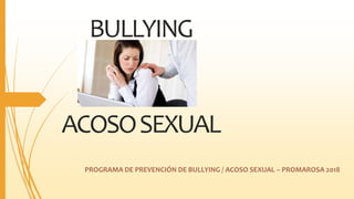 BULLYING
ACOSOSEXUAL
PROGRAMA DE PREVENCIÓN DE BULLYING / ACOSO SEXUAL – PROMAROSA 2018
 