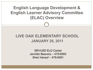 LIVE OAK ELEMENTARY SCHOOL JANUARY 20, 2011 English Language Development & English Learner Advisory Committee (ELAC)   Overview SRVUSD ELD Center Jennifer Beavers – 479-6583 Sheri Herauf – 479-6581 