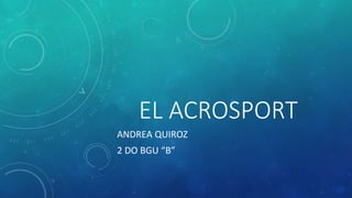 EL ACROSPORT
ANDREA QUIROZ
2 DO BGU “B”
 