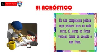 Es una composición poética
cuya primera letra de cada
verso, al leerse en forma
vertical, forma un vocablo o
una frase.
EL ACRÓSTICO
IE. RICARDO PALMA
 