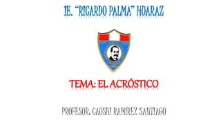 PROFESOR: CAUSHI RAMÍREZ SANTIAGO
IE. “RICARDO PALMA” HUARAZ
TEMA: EL ACRÓSTICO
 