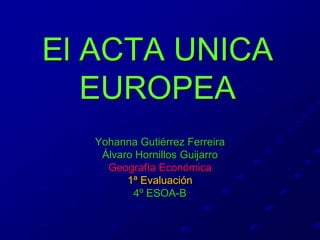 El ACTA UNICA
   EUROPEA
  Yohanna Gutiérrez Ferreira
   Álvaro Hornillos Guijarro
    Geografía Económica
        1ª Evaluación
         4º ESOA-B
 