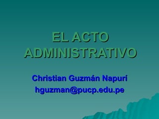 EL ACTO ADMINISTRATIVO Christian Guzmán Napurí [email_address] 