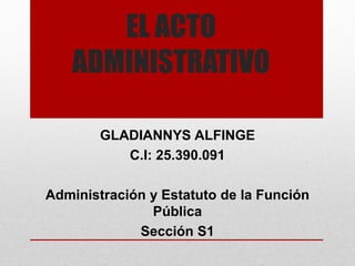 EL ACTO
ADMINISTRATIVO
GLADIANNYS ALFINGE
C.I: 25.390.091
Administración y Estatuto de la Función
Pública
Sección S1
 