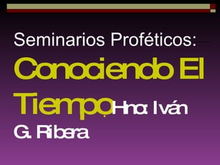 Seminarios Proféticos:  Conociendo El Tiempo  Hno: Iván G. Ribera 