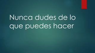 Nunca dudes de lo 
que puedes hacer 
 