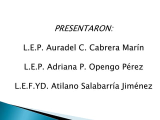 PRESENTARON:

  L.E.P. Auradel C. Cabrera Marín

  L.E.P. Adriana P. Opengo Pérez

L.E.F.YD. Atilano Salabarría Jiménez
 