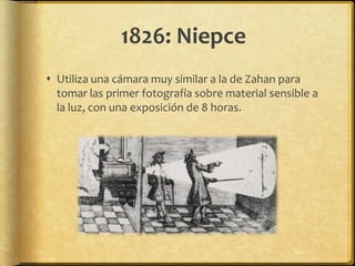 1826: Niepce
 Utiliza una cámara muy similar a la de Zahan para
  tomar las primer fotografía sobre material sensible a
  la luz, con una exposición de 8 horas.
 