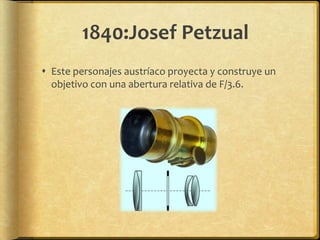 1840:Josef Petzual
 Este personajes austríaco proyecta y construye un
  objetivo con una abertura relativa de F/3.6.
 