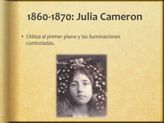 1860-1870: Julia Cameron
 Utiliza al primer plano y las iluminaciones
  controladas.
 