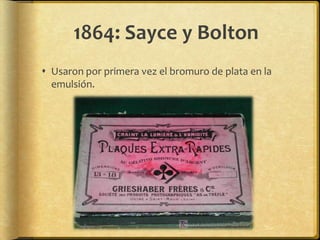 1864: Sayce y Bolton
 Usaron por primera vez el bromuro de plata en la
  emulsión.
 