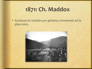 1871: Ch. Maddox
 Sustituyó el colodión por gelatina, inventando así la
  placa seca.
 