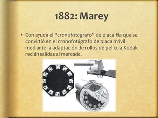 1882: Marey
 Con ayuda el “cronofotógrafo” de placa fila que se
  convirtió en el cronofotógrafo de placa móvil
  mediante la adaptación de rollos de película Kodak
  recién salidas al mercado.
 