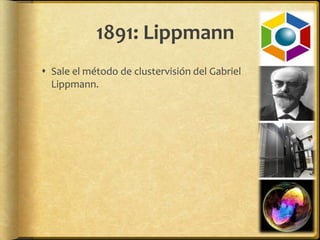 1891: Lippmann
 Sale el método de clustervisión del Gabriel
  Lippmann.
 